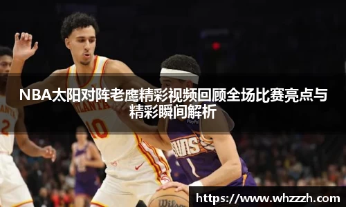 NBA太阳对阵老鹰精彩视频回顾全场比赛亮点与精彩瞬间解析
