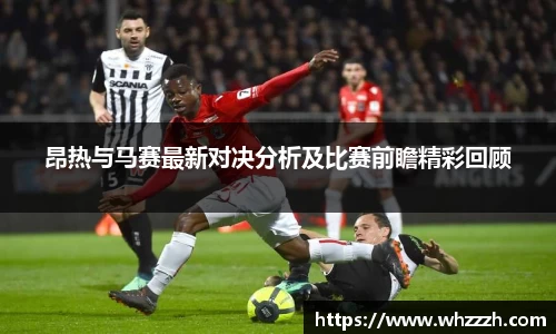 昂热与马赛最新对决分析及比赛前瞻精彩回顾
